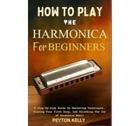 How To Play The Harmonica For Beginners: A Step-By-Step Guide To Mastering Techniques, Playing Your First Song, And Unlocking The Joy Of Harmonica Music