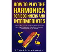How to Play the Harmonica for Beginners and Intermediates: A Step by Step Guide on How to Play the Harmonica the Right Way as a Beginner or Intermediate