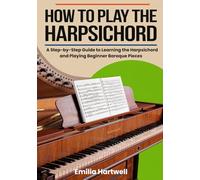 How To Play The Harpsichord: A Step-by-Step Guide to Learning the Harpsichord and Playing Beginner Baroque Pieces