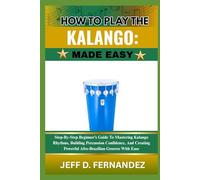 HOW TO PLAY THE KALANGO: MADE EASY: Step-By-Step Beginner’s Guide To Mastering Kalango Rhythms, Building Percussion Confidence, And Creating Powerful Afro-Brazilian Grooves With Ease
