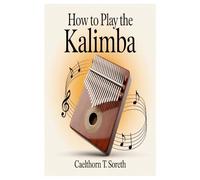 HOW TO PLAY THE KALIMBA: A Complete Step-By-Step Guide To Understanding Notes, Developing Technique, And Playing Beautiful Songs With Confidence