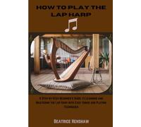 How To Play The Lap Harp: A Step By Step Beginner's Guide To Learning And Mastering The Lap Harp With Easy Songs And Playing Techniques