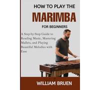 How To Play The Marimba For Beginners: A Step-By-Step Guide To Reading Music, Mastering Mallets, And Playing Beautiful Melodies With Ease