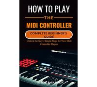 HOW TO PLAY THE MIDI CONTROLLER: COMPLETE BEGINNER’S GUIDE: Unlock the Keys: Simple Steps for New Midi Controller Players