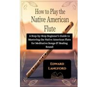 How To Play The Native American Flute: A Step-by-Step Beginner’s Guide to Mastering the Native American Flute for Meditative Songs & Healing Sound