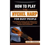 HOW TO PLAY THE NYCHEL HARP FOR BUSY PEOPLE: Master Rhythms, Breath, and Tone Without Stress - A Fast-Track, No-Fluff Guide to Nychel Harp Playing for Real-World Results