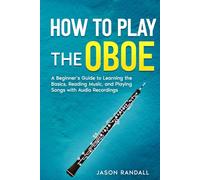 How to Play the Oboe: A Beginner’s Guide to Learning the Basics, Reading Music, and Playing Songs with Audio Recordings