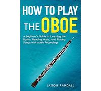How to Play the Oboe: A Beginner’s Guide to Learning the Basics, Reading Music, and Playing Songs with Audio Recordings