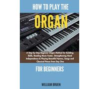How To Play The Organ For Beginners: A Step-By-Step Beginner Organ Method For Building Skills, Reading Music Faster, Strengthening Hand Independence & ... Songs And Classical Pieces From Day One