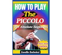 How To Play The Piccolo For Absolute Beginners: A Step-By-Step Guide To Breath Control, Finger Placement, And High-Pitched Melody Creation