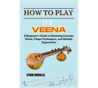 HOW TO PLAY THE PLAY VEENA: A Beginner’s Guide to Mastering Carnatic Music, Finger Techniques, and Melodic Expressions