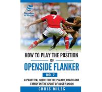 How to Play the Position of Openside Flanker (No.7): A practical guide for the player, coach and family in the sport of rugby union: Volume 6 (Develop A Player)