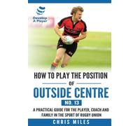 How to play the position of Outside Centre (No. 13): A practical guide for the player, coach and family in the sport of rugby union: Volume 13 (Develop A Player Rugby Union manuals)
