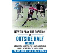 How to play the position of Outside-half (No. 10): A practical guide for the player, coach and family in the sport of rugby union: Volume 10 (Develop A Player Rugby Union manuals)