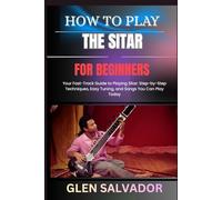 HOW TO PLAY THE SITAR FOR BEGINNERS: Your Fast-Track Guide to Playing Sitar: Step-by-Step Techniques, Easy Tuning, and Songs You Can Play Today