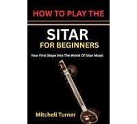 HOW TO PLAY THE SITAR FOR BEGINNERS: Your First Steps Into The World Of Sitar Music