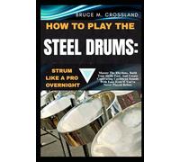 HOW TO PLAY THE STEEL DRUMS:STRUM LIKE A PRO OVERNIGHT: Master The Rhythms, Build Your Skills Fast, And Create Captivating Caribbean Sounds With Ease Even If You’ve Never Played Before