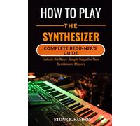 HOW TO PLAY THE SYNTHESIZER: COMPLETE BEGINNER’S GUIDE: Unlock the Keys: Simple Steps for New Synthesizer Players