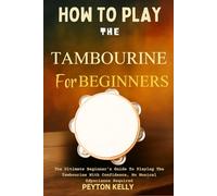 How To Play The Tambourine For Beginners: The Ultimate Beginner's Guide To Playing The Tambourine With Confidence, No Musical Experience Required
