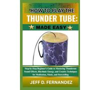 HOW TO PLAY THE THUNDER TUBE:MADE EASY: Step-by-Step Beginner’s Guide to Mastering Thunderous Sound Effects, Rhythmic Energy, and Creative Techniques for Meditation, Music, and Storytelling