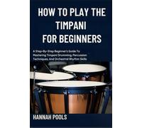 HOW TO PLAY THE TIMPANI FOR BEGINNERS: A Step-By-Step Beginner’s Guide To Mastering Timpani Drumming, Percussion Techniques, And Orchestral Rhythm Skills