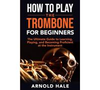How to Play the Trombone for Beginners: The Ultimate Guide to Learning, Playing, and Becoming Proficient at the Instrument (Instruments for Beginners)