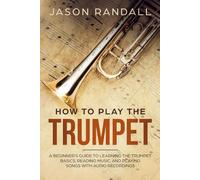 How to Play the Trumpet: A Beginner’s Guide to Learning the Trumpet Basics, Reading Music, and Playing Songs with Audio Recordings (Brass Instruments for Beginners)