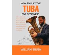 How To Play The Tuba For Beginners: A Practical And Actionable Guide To Mastering Tuba Basics, Building Strong Technique, And Playing Your First Songs With Confidence