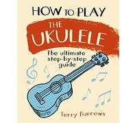 How to Play the Ukulele: The Ultimate Step-by-Step Guide