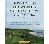 How to Play the World's Most Exclusive Golf Clubs: A Journey through Pine Valley, Royal Melbourne, Augusta, Muirfield, and More