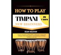 HOW TO PLAY TIMPANI IN 7 DAYS FOR NEW BEGINNERS: a step-by-step guide to holding mallets, reading music, tuning, stroke techniques, rolls, rhythm ... playing, and building confidence in one week