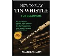 HOW TO PLAY TIN WHISTLE FOR BEGINNERS: LEARN TO PLAY IN NO TIME: Play Beautiful Irish Melodies, Master Breathing & Fingering Techniques, and Build ... If You’ve Never Touched a Tin Whistle Before
