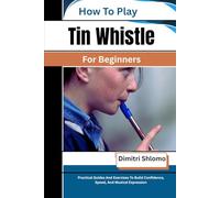 How To Play Tin Whistle For Beginners: Practical Guides And Exercises To Build Confidence, Speed, And Musical Expression