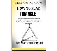 HOW TO PLAY TRIANGLE FOR ABSOLUTE BEGINNERS: A Step-by-Step Beginner's Guide to Playing Triangle Percussion with Easy Techniques, Rhythm Practice, and Music Fundamentals for New Learners