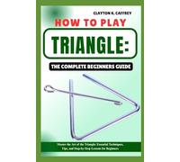 HOW TO PLAY TRIANGLE:THE COMPLETE BEGINNERS GUIDE: Master The Art Of The Triangle: Essential Techniques, Tips, And Step-By-Step Lessons For Beginners