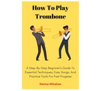 How To Play Trombone: A Step-By-Step Beginner’s Guide To Essential Techniques, Easy Songs, And Practice Tools For Fast Progress