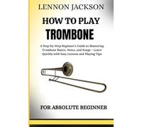 HOW TO PLAY TROMBONE FOR ABSOLUTE BEGINNER: A Step-by-Step Beginner’s Guide to Mastering Trombone Basics, Notes, and Songs