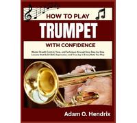 HOW TO PLAY TRUMPET WITH CONFIDENCE: Master Breath Control, Tone, and Technique through Easy Step-by-Step Lessons that Build Skill, Expression, and True Joy in Every Note You Play