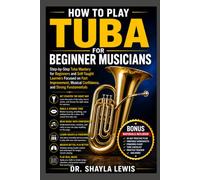 HOW TO PLAY TUBA FOR BEGINNER MUSICIANS: Step-by-Step Tuba Mastery for Beginners and Self-Taught Learners Focused on Fast Improvement, Musical Confidence, and Strong Fundamentals