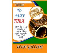 HOW TO PLAY TUBA: Step-by-Step Lessons to Learn, Play, and Improve Your Tuba Skills