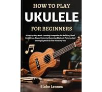 HOW TO PLAY UKULELE FOR BEGINNERS: A Step-By-Step Music Learning Companion For Building Chord Confidence, Finger Dexterity, Mastering Rhythmic Patterns, And Developing Musical Flow From Day One