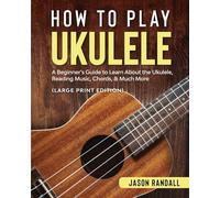 How to Play Ukulele (Large Print Edition): A Beginner’s Guide to Learn About the Ukulele, Reading Music, Chords, & Much More