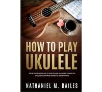 How To Play Ukulele: Step By Step Guide On How To Start Playing The Ukulele The Easy Way (Including sample songs to get started)