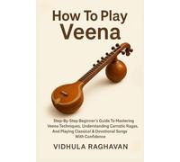 How To Play Veena: Step-By-Step Beginner's Guide To Mastering Veena Techniques, Understanding Carnatic Ragas, And Playing Classical & Devotional Songs With Confidence