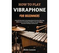 HOW TO PLAY VIBRAPHONE FOR BEGINNERS: A Step-By-Step Guide To Developing Musical Precision, Mastering Mallet Control, And Building Confidence Through Engaging Percussion Techniques And Exercises