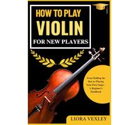 HOW TO PLAY VIOLIN FOR NEW PLAYERS: From Holding the Bow to Playing Your First Songs - A Beginner’s Handbook