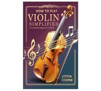 How to Play Violin Simplified: A Complete Beginner’s Guide to Mastering everything about the violin and play the instrument with Ease