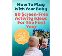 How To Play With Your Baby 80 Screen-Free Activity Ideas For The First Year: Simple, Developmental Play Ideas to Support Milestones, Bonding, and ... (Baby & Toddler Play Time Recipe Books)