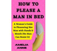 HOW TO PLEASE A MAN IN BED: A Woman’s Guide to Pleasuring Her Man with Hands & Mouth (No Man Can Resist It) (The Art of Pleasure)