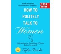 How to Politely Talk to Women:: Master Respectful Communication, Confidence, and Authentic Connection Without Being Awkward